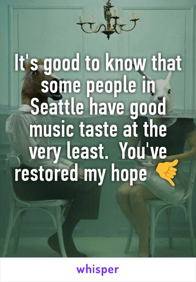 It's good to know that some people in Seattle have good music taste at the very least.  You've restored my hope 🤙
