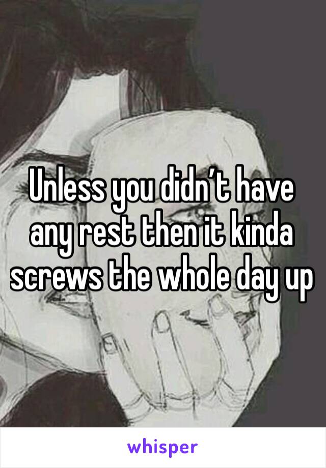 Unless you didn’t have any rest then it kinda screws the whole day up