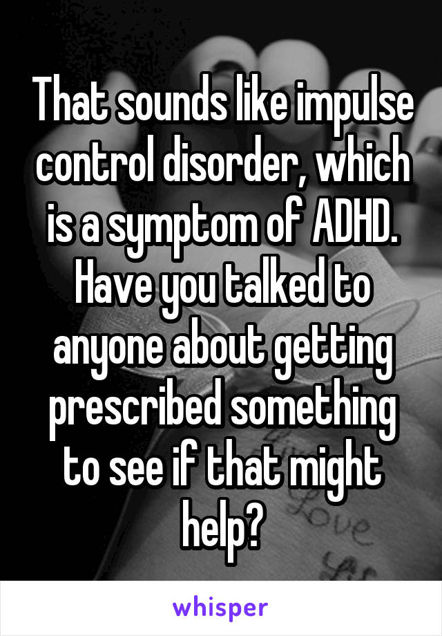 That sounds like impulse control disorder, which is a symptom of ADHD. Have you talked to anyone about getting prescribed something to see if that might help?
