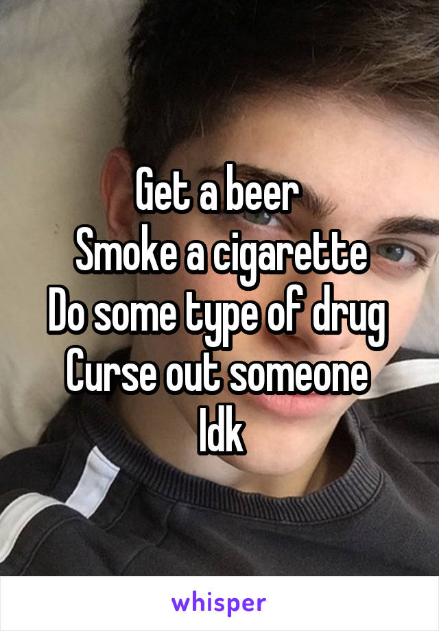 Get a beer 
Smoke a cigarette
Do some type of drug 
Curse out someone 
Idk