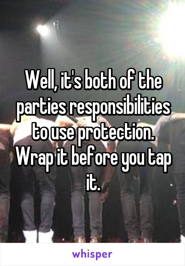 Well, it's both of the parties responsibilities to use protection. Wrap it before you tap it.