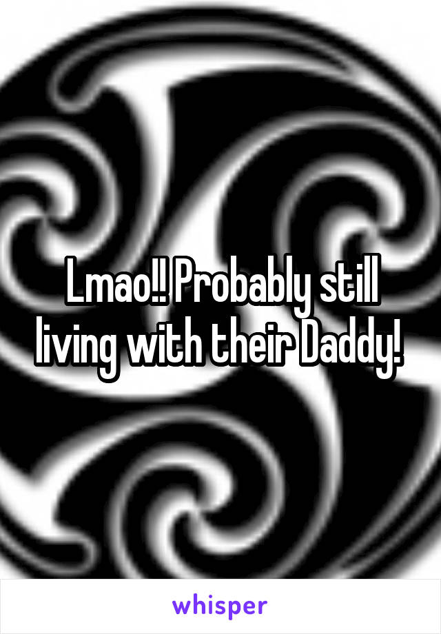 Lmao!! Probably still living with their Daddy! 