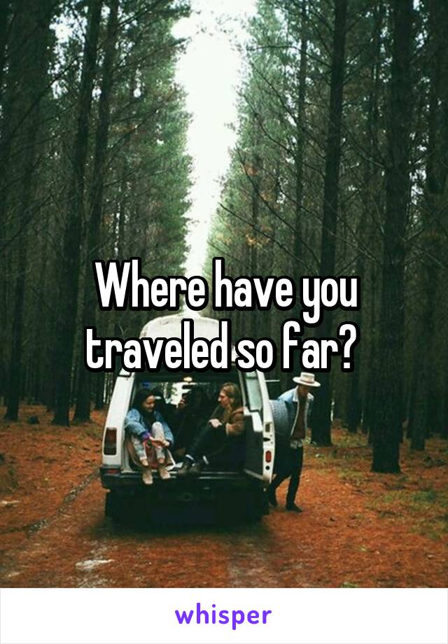 Where have you traveled so far? 