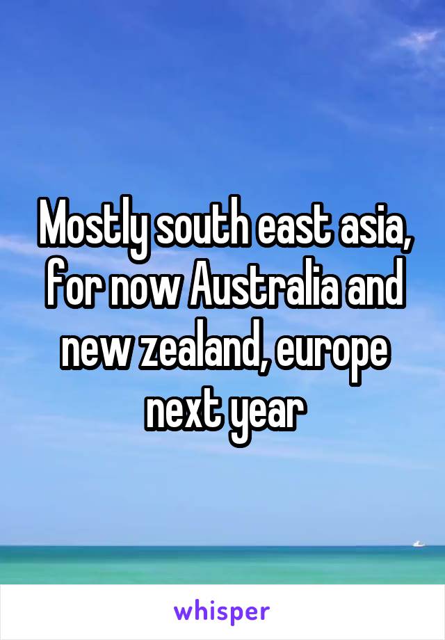 Mostly south east asia, for now Australia and new zealand, europe next year