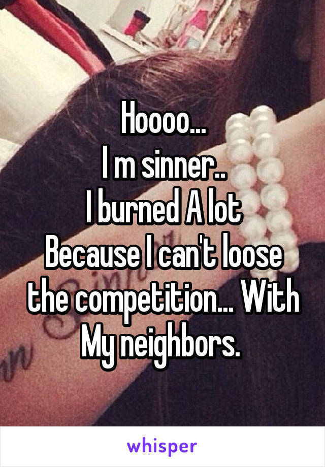Hoooo...
I m sinner..
I burned A lot
Because I can't loose the competition... With My neighbors. 