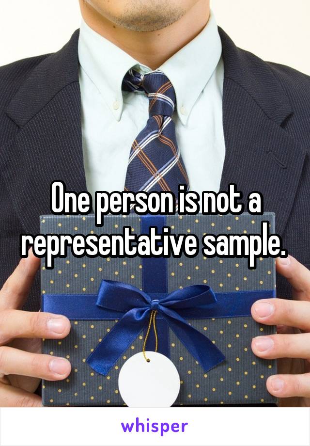 One person is not a representative sample. 