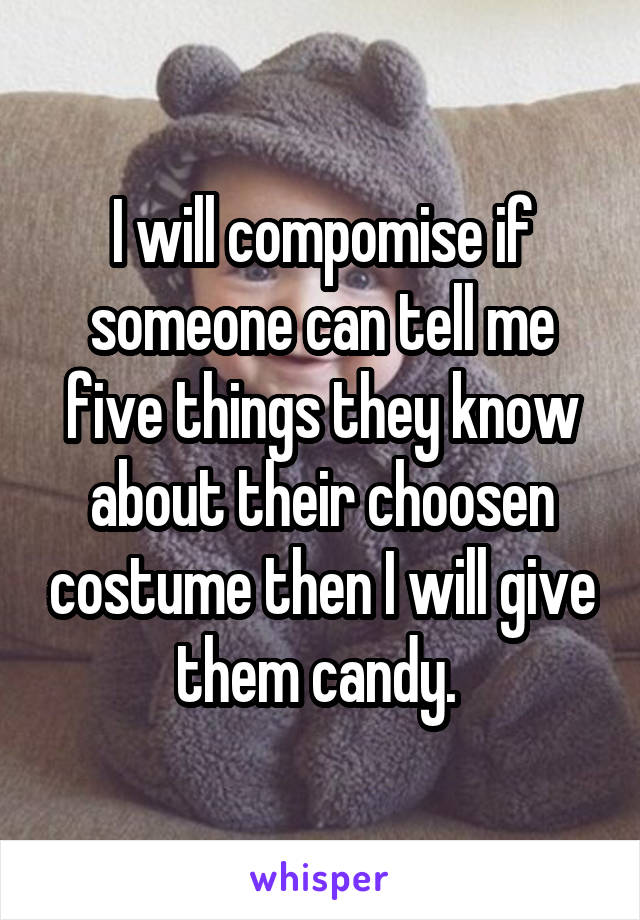 I will compomise if someone can tell me five things they know about their choosen costume then I will give them candy. 