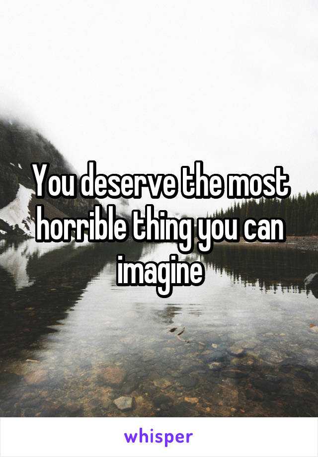 You deserve the most horrible thing you can imagine