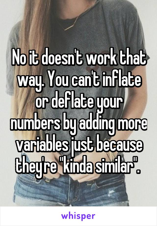 No it doesn't work that way. You can't inflate or deflate your numbers by adding more variables just because they're "kinda similar". 