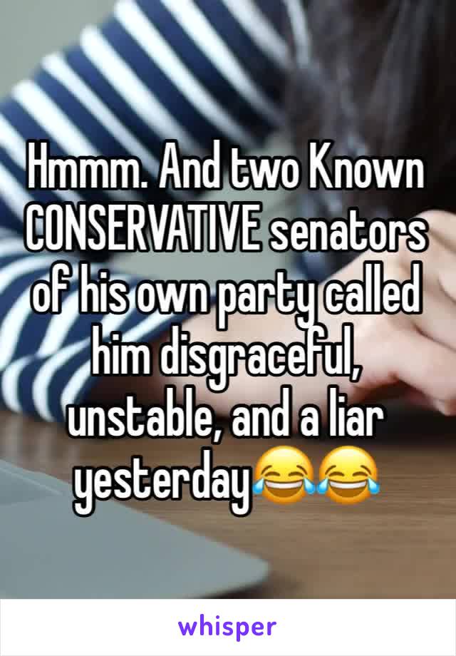 Hmmm. And two Known CONSERVATIVE senators of his own party called him disgraceful, unstable, and a liar yesterday😂😂