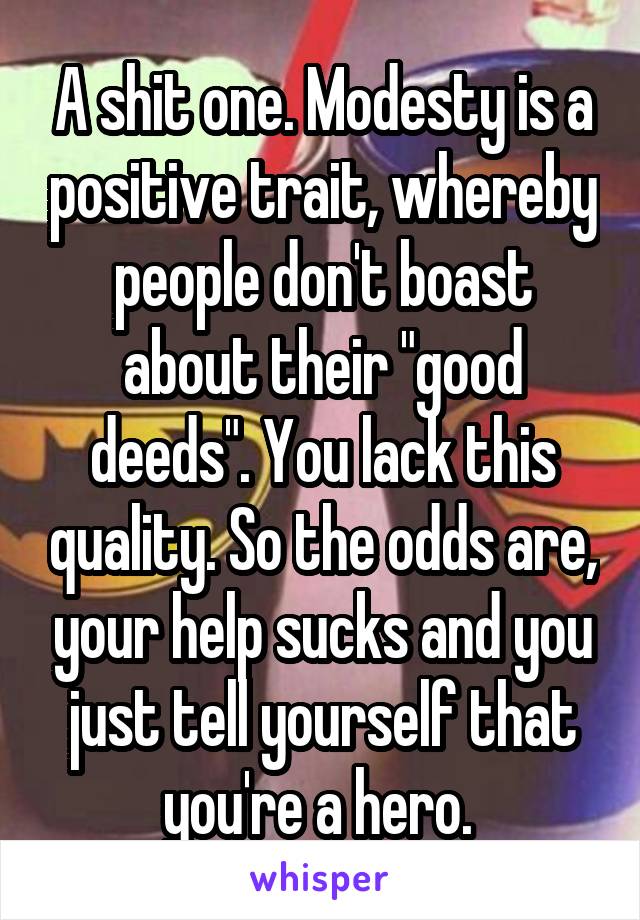 A shit one. Modesty is a positive trait, whereby people don't boast about their "good deeds". You lack this quality. So the odds are, your help sucks and you just tell yourself that you're a hero. 
