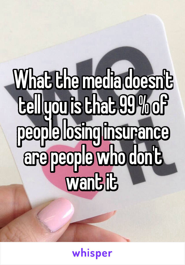 What the media doesn't tell you is that 99 % of people losing insurance are people who don't want it 