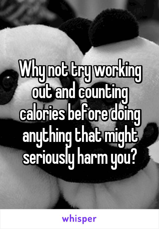 Why not try working out and counting calories before doing anything that might seriously harm you?