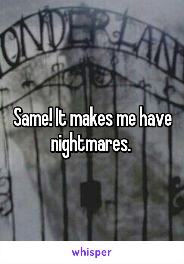 Same! It makes me have nightmares. 