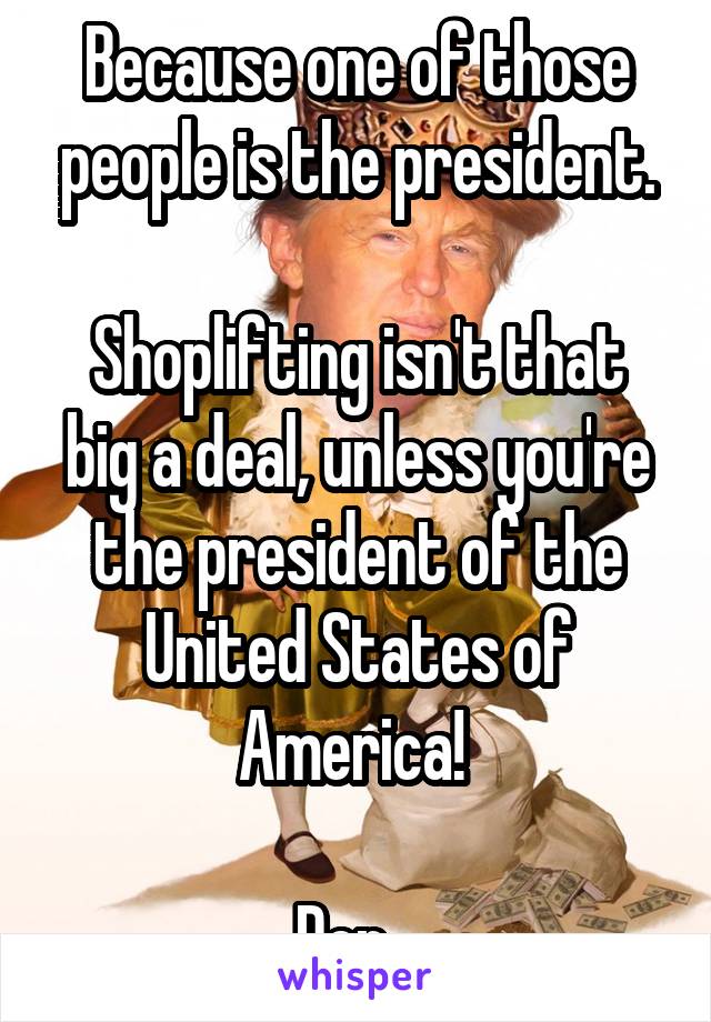 Because one of those people is the president.

Shoplifting isn't that big a deal, unless you're the president of the United States of America! 

Der...