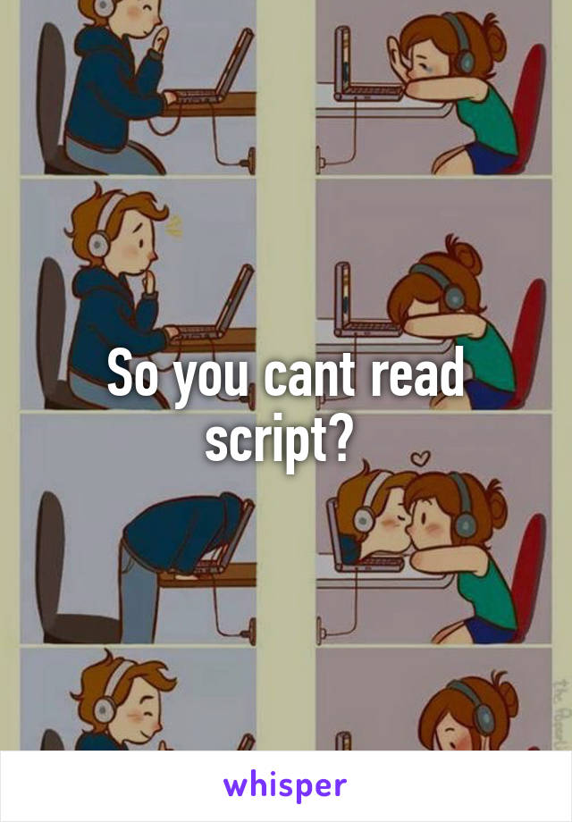So you cant read script? 