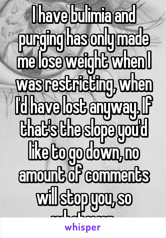 I have bulimia and purging has only made me lose weight when I was restricting, when I'd have lost anyway. If that's the slope you'd like to go down, no amount of comments will stop you, so whatever.