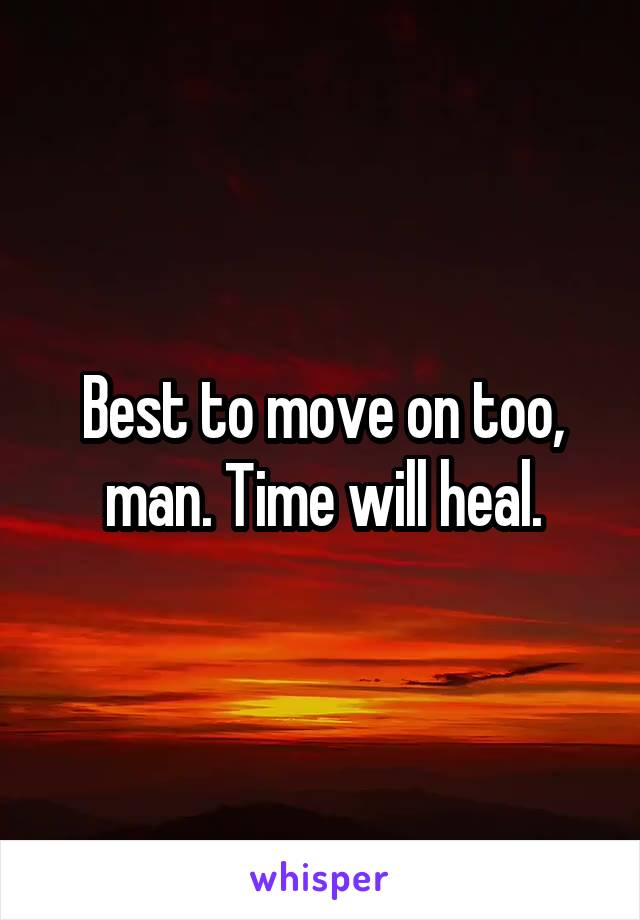 Best to move on too, man. Time will heal.