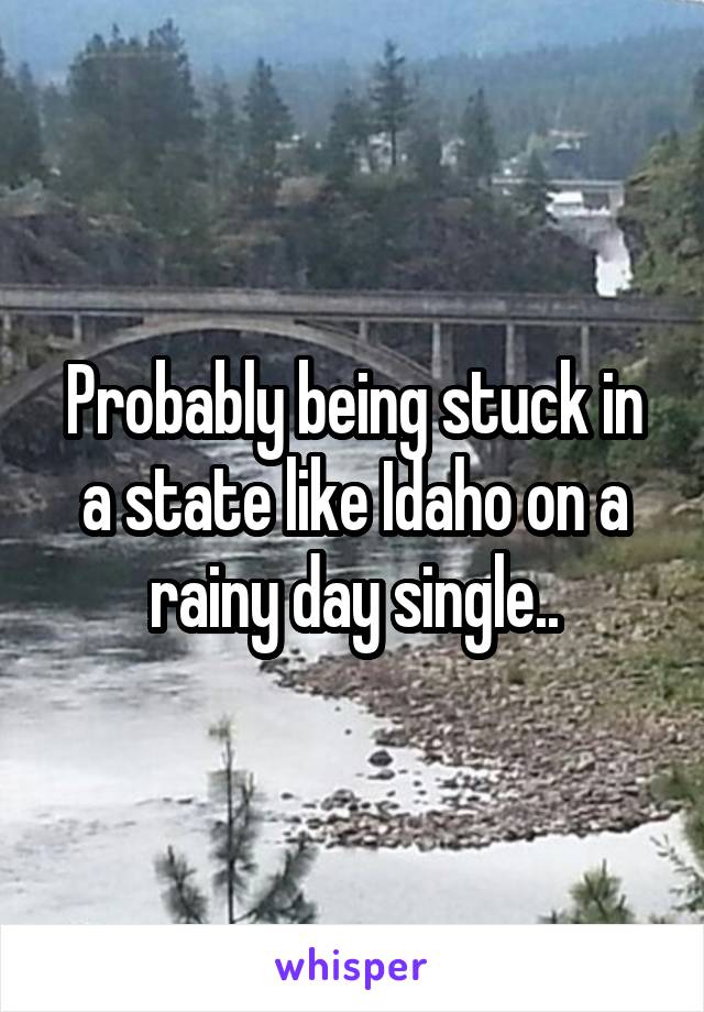 Probably being stuck in a state like Idaho on a rainy day single..