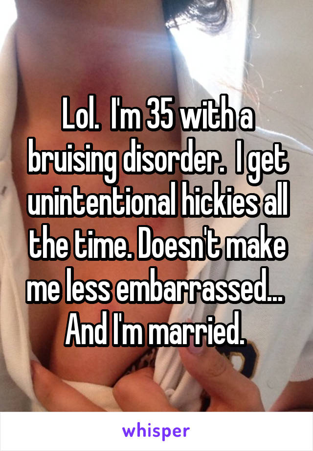 Lol.  I'm 35 with a bruising disorder.  I get unintentional hickies all the time. Doesn't make me less embarrassed...  And I'm married. 