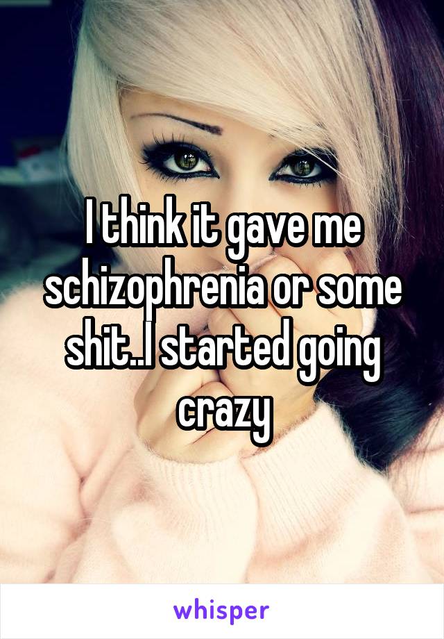 I think it gave me schizophrenia or some shit..I started going crazy