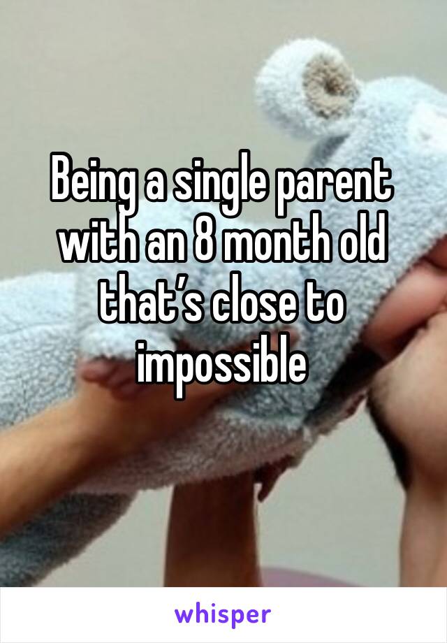 Being a single parent with an 8 month old that’s close to impossible 