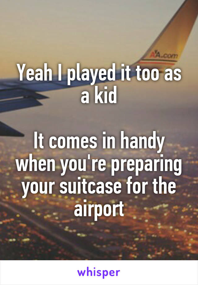 Yeah I played it too as a kid

It comes in handy when you're preparing your suitcase for the airport