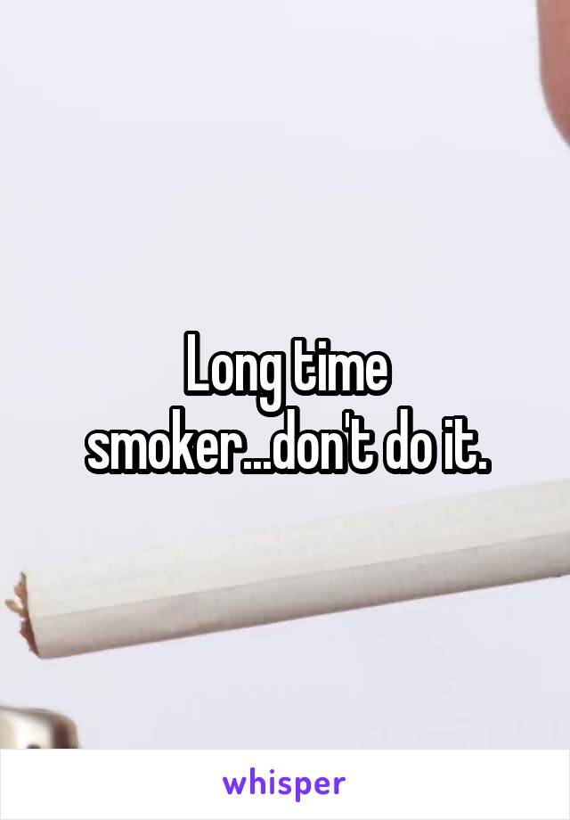 Long time smoker...don't do it.