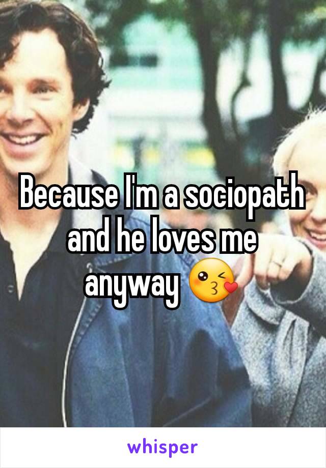 Because I'm a sociopath and he loves me anyway 😘