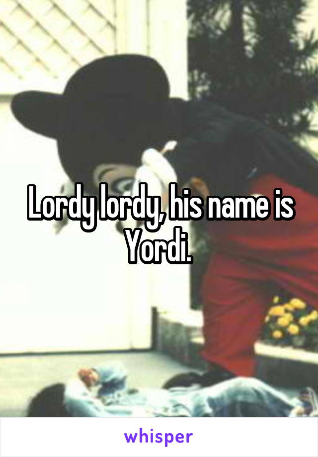 Lordy lordy, his name is Yordi. 