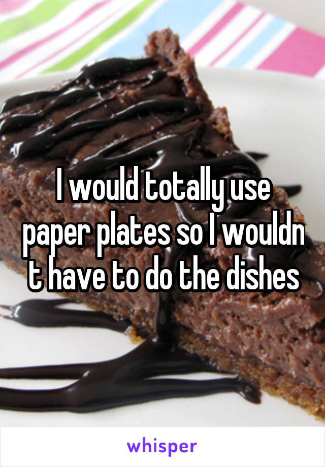 I would totally use paper plates so I wouldn t have to do the dishes