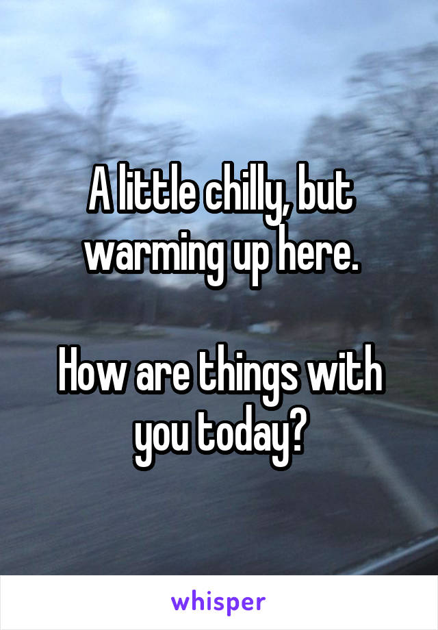 A little chilly, but warming up here.

How are things with you today?