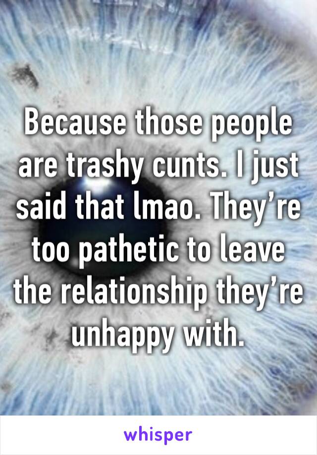 Because those people are trashy cunts. I just said that lmao. They’re too pathetic to leave the relationship they’re unhappy with. 
