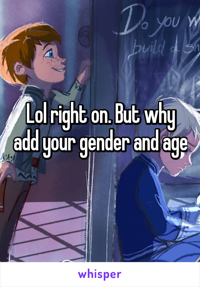 Lol right on. But why add your gender and age 