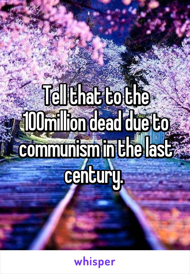 Tell that to the 100million dead due to communism in the last century. 