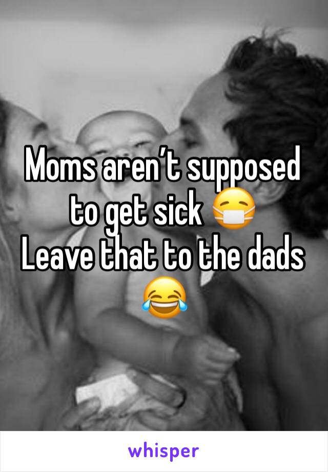 Moms aren’t supposed to get sick 😷 
Leave that to the dads 😂 
