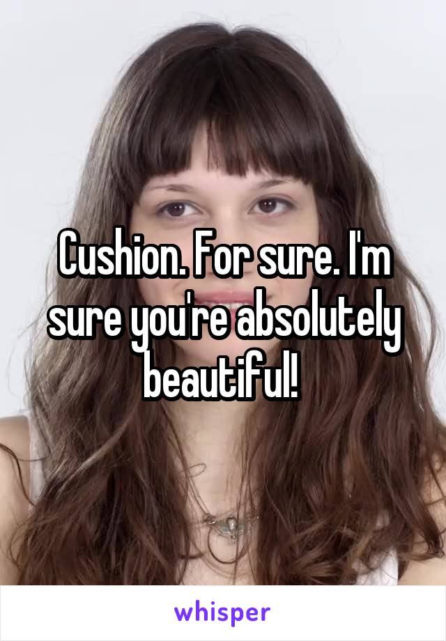 Cushion. For sure. I'm sure you're absolutely beautiful! 