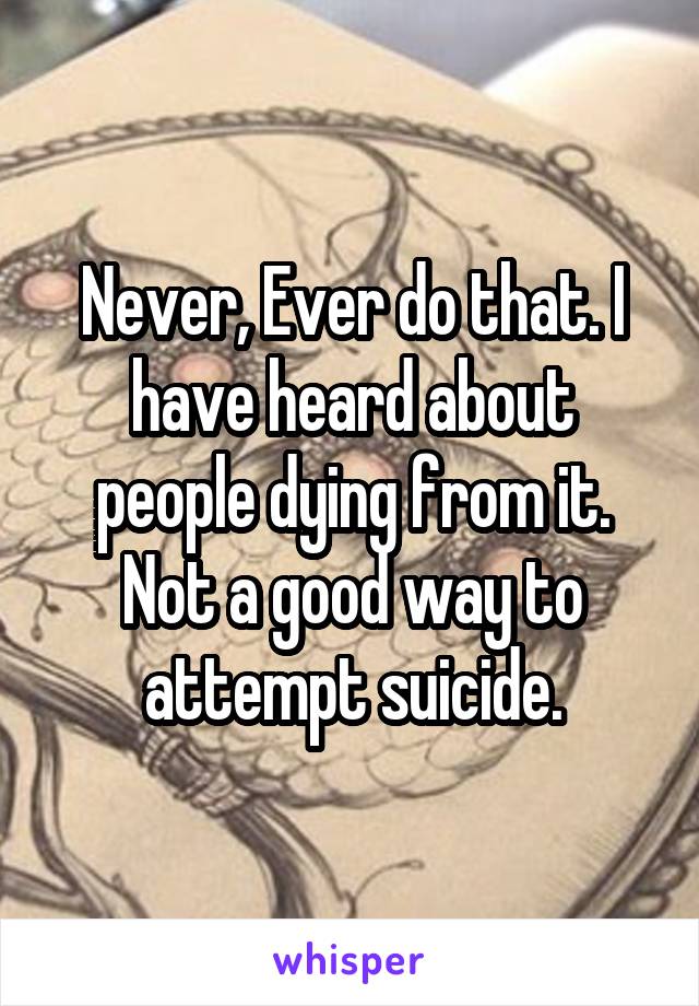 Never, Ever do that. I have heard about people dying from it. Not a good way to attempt suicide.