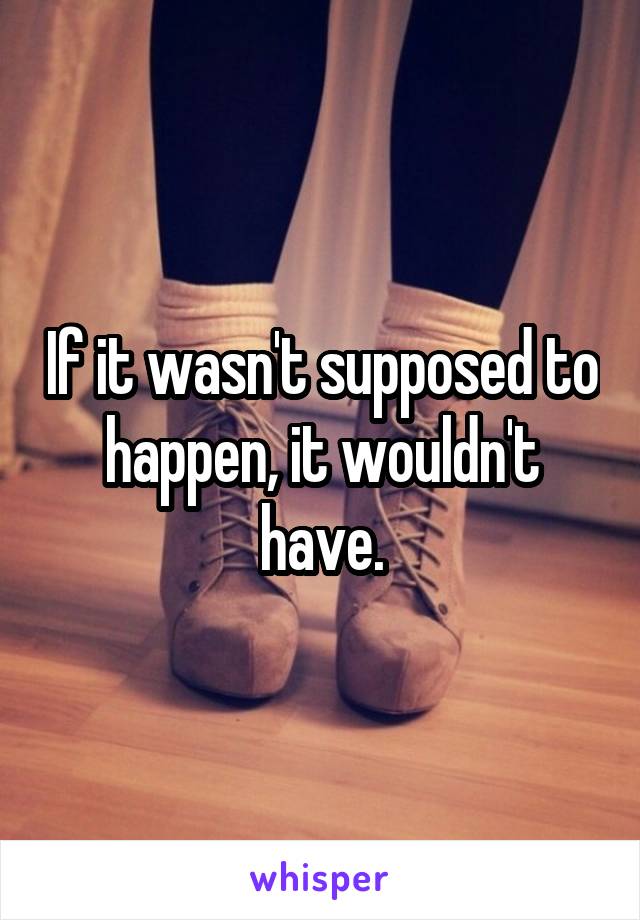 If it wasn't supposed to happen, it wouldn't have.