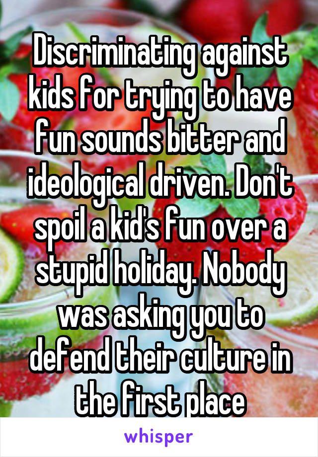 Discriminating against kids for trying to have fun sounds bitter and ideological driven. Don't spoil a kid's fun over a stupid holiday. Nobody was asking you to defend their culture in the first place