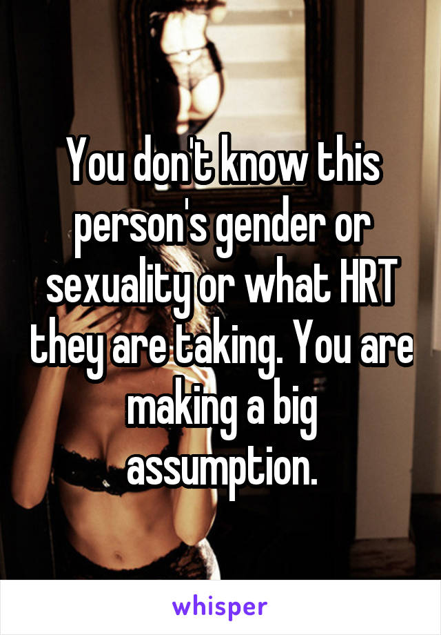 You don't know this person's gender or sexuality or what HRT they are taking. You are making a big assumption.