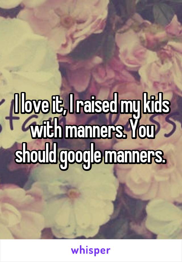 I love it, I raised my kids with manners. You should google manners. 