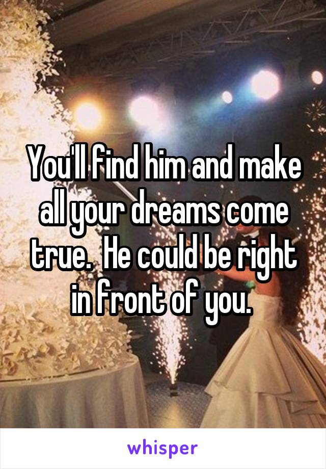 You'll find him and make all your dreams come true.  He could be right in front of you. 