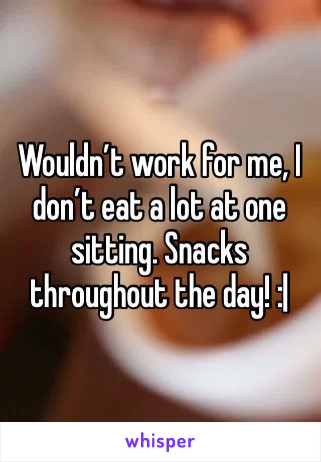 Wouldn’t work for me, I don’t eat a lot at one sitting. Snacks throughout the day! :|