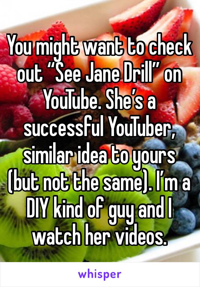 You might want to check out “See Jane Drill” on YouTube. She’s a successful YouTuber, similar idea to yours (but not the same). I’m a DIY kind of guy and I watch her videos.