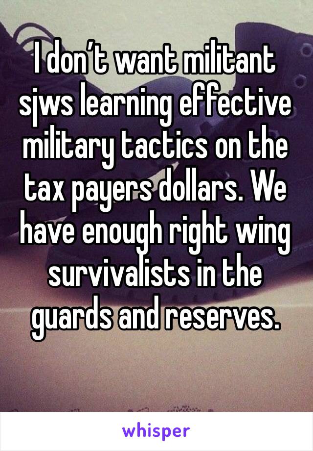 I don’t want militant sjws learning effective military tactics on the tax payers dollars. We have enough right wing survivalists in the guards and reserves. 