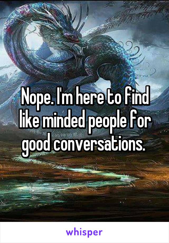 Nope. I'm here to find like minded people for good conversations. 