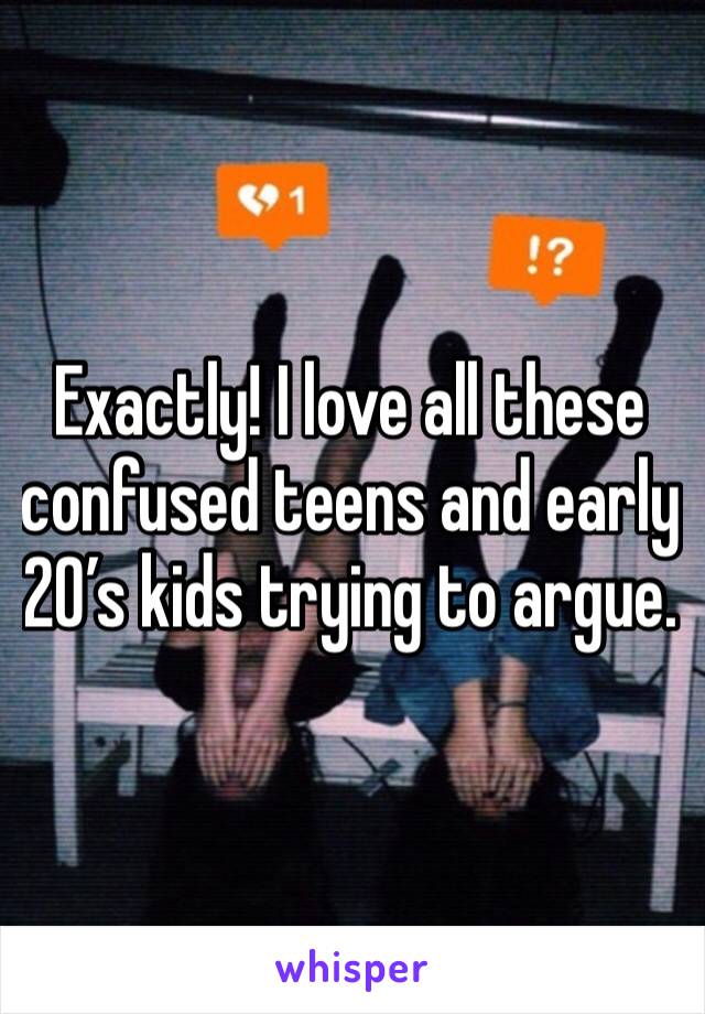 Exactly! I love all these confused teens and early 20’s kids trying to argue. 