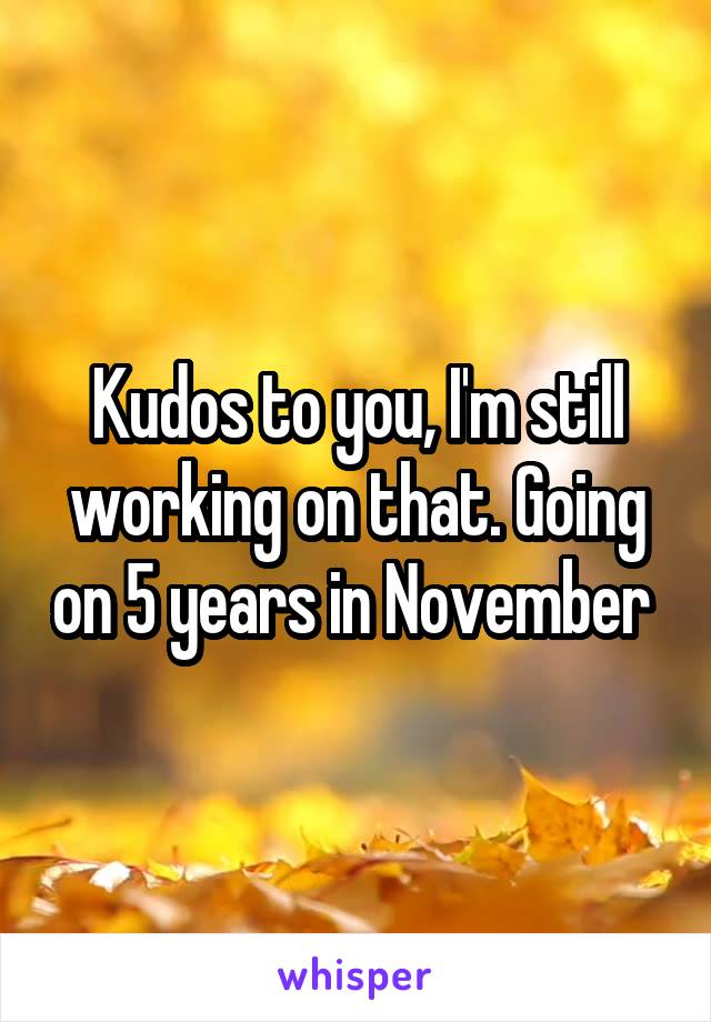 Kudos to you, I'm still working on that. Going on 5 years in November 