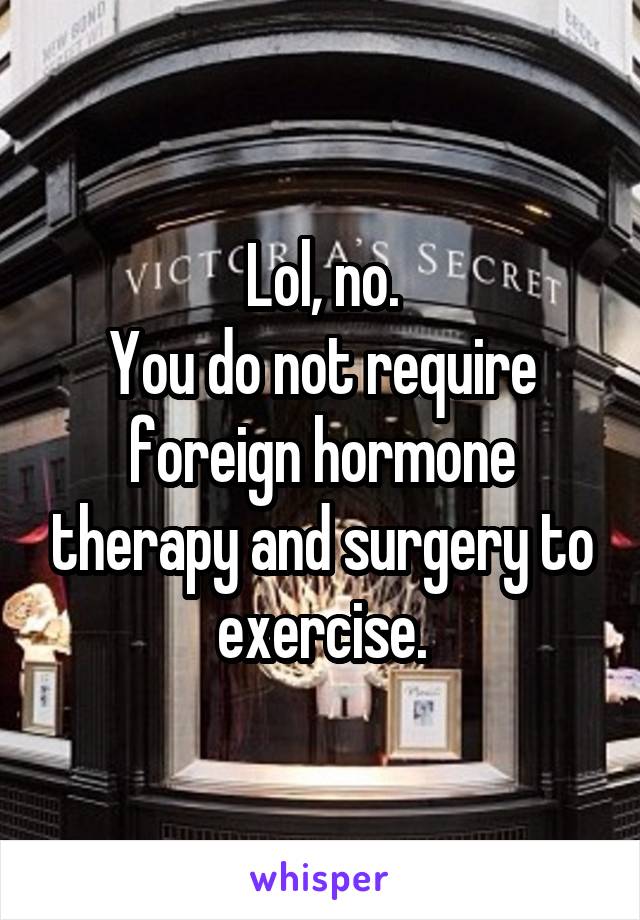 Lol, no.
You do not require foreign hormone therapy and surgery to exercise.